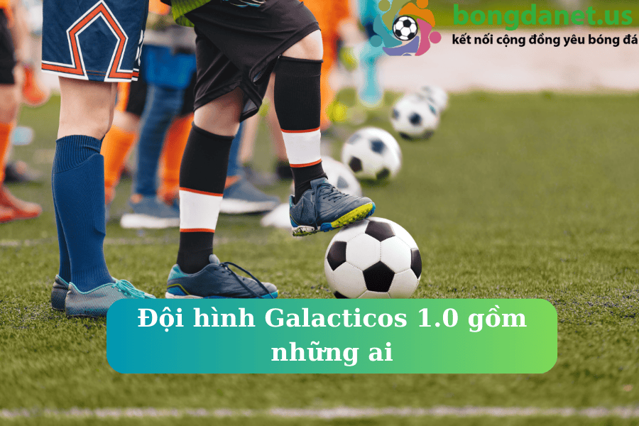 Đội hình Galacticos 1.0 gồm những ai