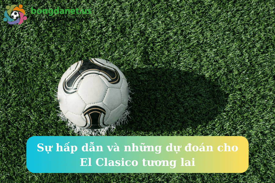 Sự hấp dẫn và những dự đoán cho El Clasico tương lai