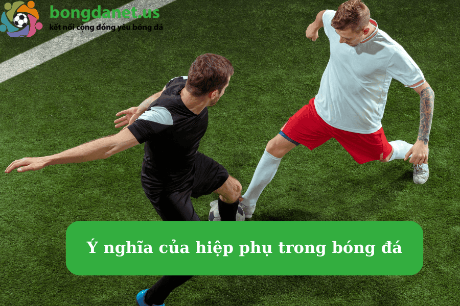 Ý nghĩa của hiệp phụ trong bóng đá